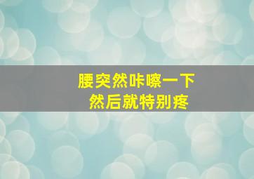 腰突然咔嚓一下 然后就特别疼